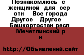 Познакомлюсь  с   женщиной  для  сер  отн. - Все города Другое » Другое   . Башкортостан респ.,Мечетлинский р-н